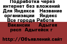 Подработка через интернет без вложений. Для Яндекса › Название организации ­ Яндекс - Все города Работа » Вакансии   . Адыгея респ.,Адыгейск г.